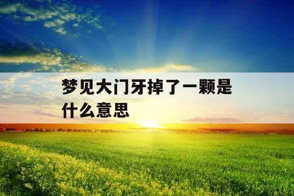 梦见大门牙掉了一颗是什么意思  梦见大门牙掉了一颗是什么意思