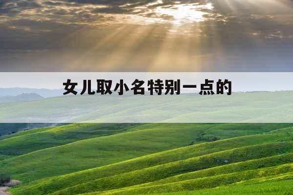 女儿取小名特别一点的  女儿取小名特别一点的
