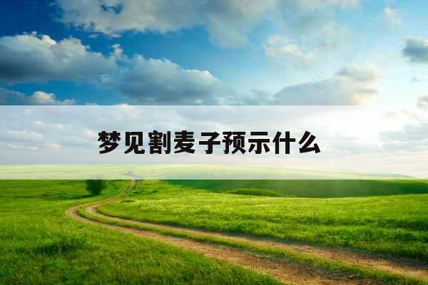 梦见割麦子预示什么  梦见割麦子预示什么