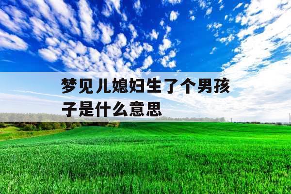 梦见儿媳妇生了个男孩子是什么意思  梦见儿媳妇生了个男孩子是什么意思