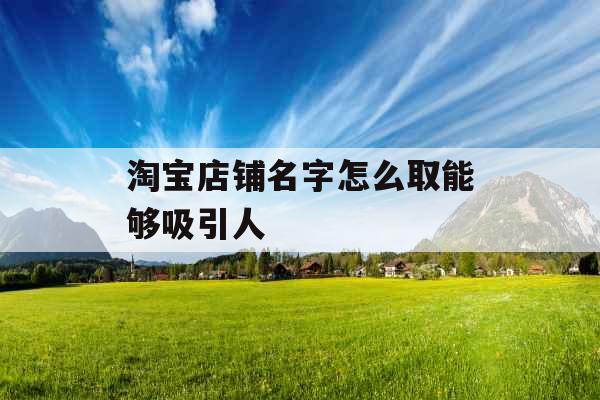 淘宝店铺名字怎么取能够吸引人  淘宝店铺名字怎么取能够吸引人