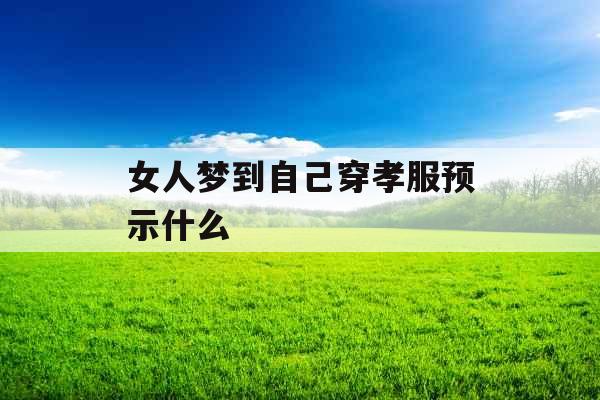 女人梦到自己穿孝服预示什么  女人梦到自己穿孝服预示什么