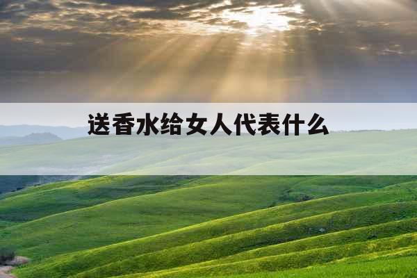 送香水给女人代表什么 