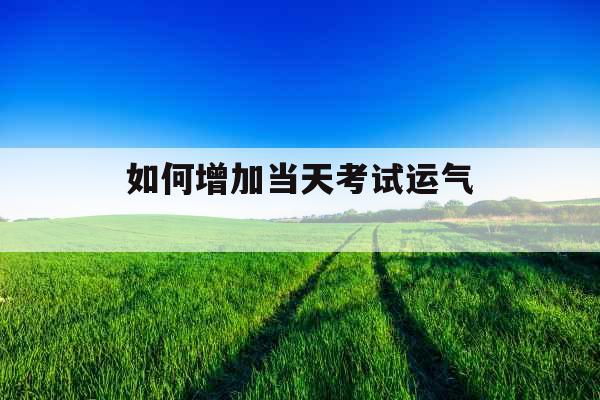 如何增加当天考试运气  如何增加当天考试运气