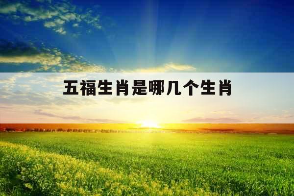 五福生肖是哪几个生肖  五福生肖是哪几个生肖