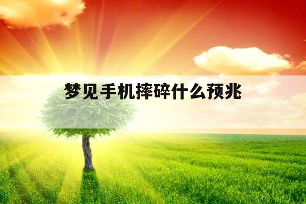梦见手机摔碎什么预兆  梦见手机摔碎什么预兆