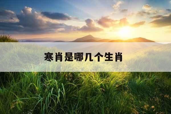 寒肖是哪几个生肖  寒肖是哪几个生肖