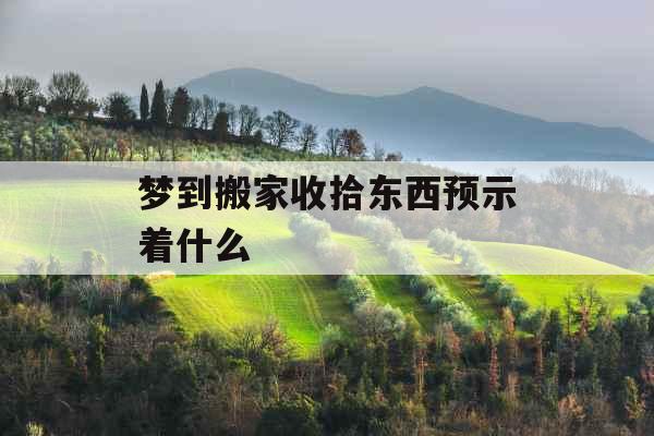 梦到搬家收拾东西预示着什么 