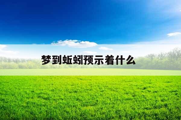 梦到蚯蚓预示着什么  梦到蚯蚓预示着什么