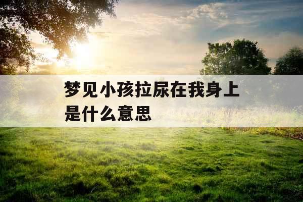 梦见小孩拉尿在我身上是什么意思  梦见小孩拉尿在我身上是什么意思