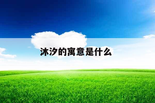 沐汐的寓意是什么  沐汐的寓意是什么