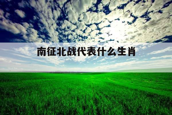 南征北战代表什么生肖  南征北战代表什么生肖