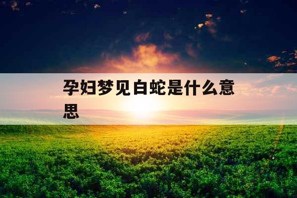 孕妇梦见白蛇是什么意思 