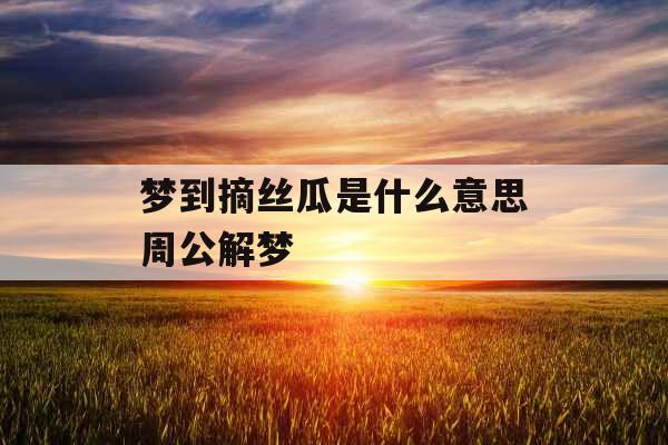 梦到摘丝瓜是什么意思周公解梦  梦到摘丝瓜是什么意思周公解梦