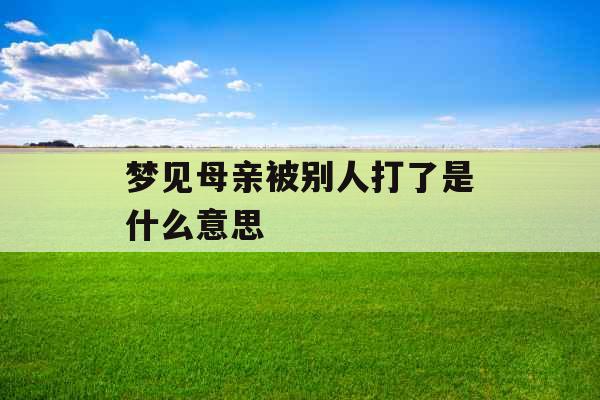 梦见母亲被别人打了是什么意思  梦见母亲被别人打了是什么意思