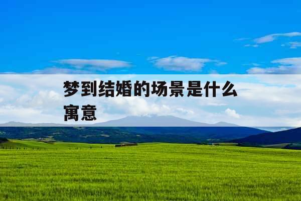 梦到结婚的场景是什么寓意  梦到结婚的场景是什么寓意