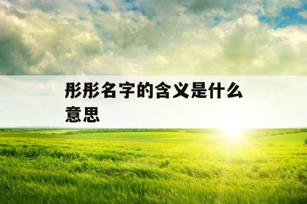 彤彤名字的含义是什么意思 彤彤名字的含义是什么意思