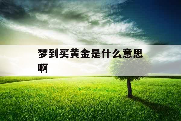 梦到买黄金是什么意思啊 梦到买黄金是什么意思啊