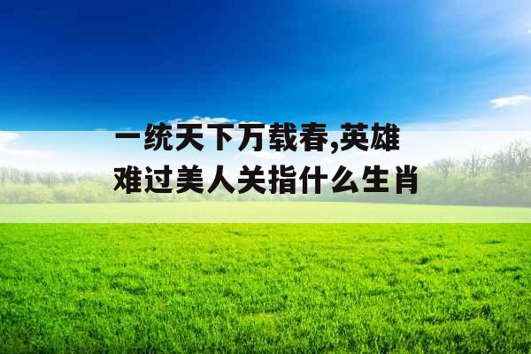 一统天下万载春,英雄难过美人关指什么生肖 一统天下万载春,英雄难过美人关指什么生肖