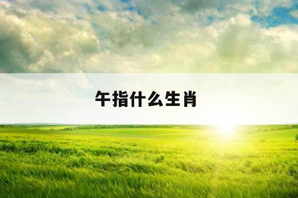 午指什么生肖 午指什么生肖