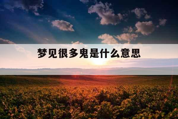 梦见很多鬼是什么意思 梦见很多鬼是什么意思