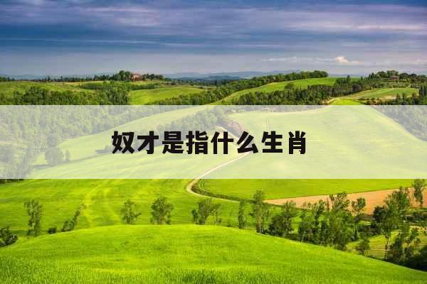 奴才是指什么生肖 奴才是指什么生肖