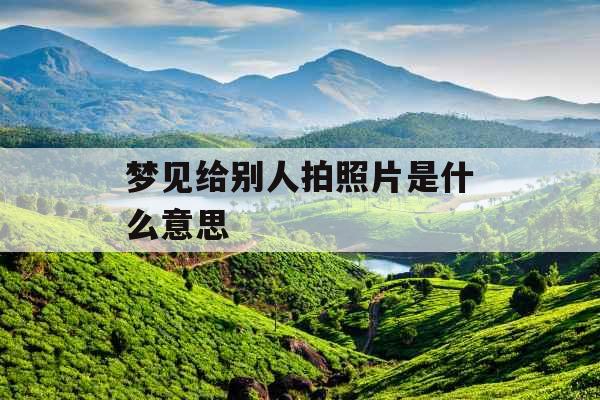 梦见给别人拍照片是什么意思 
