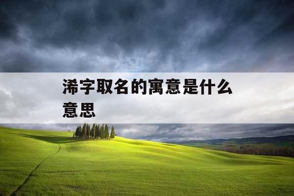 浠字取名的寓意是什么意思 