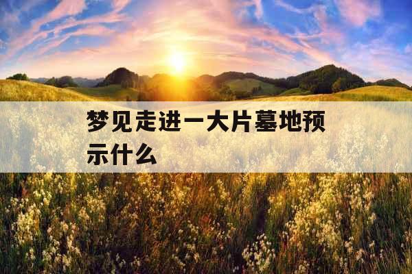 梦见走进一大片墓地预示什么 梦见走进一大片墓地预示什么