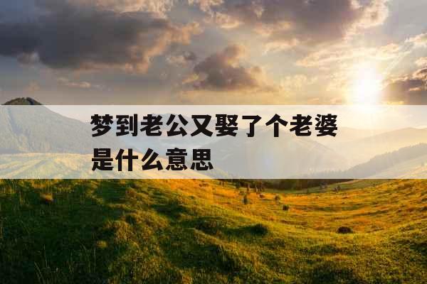 梦到老公又娶了个老婆是什么意思  梦到老公又娶了个老婆是什么意思