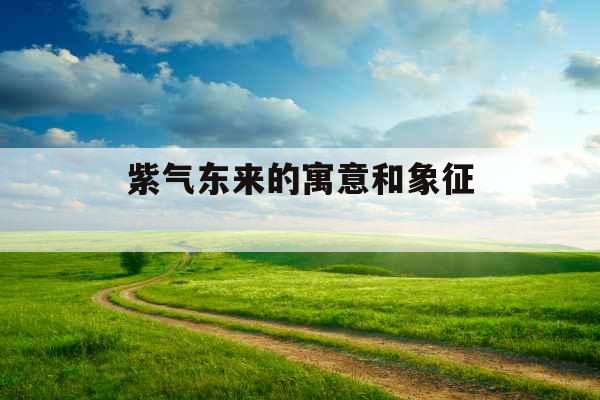 紫气东来的寓意和象征 