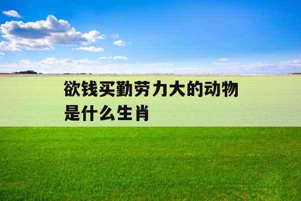 欲钱买勤劳力大的动物是什么生肖  欲钱买勤劳力大的动物是什么生肖