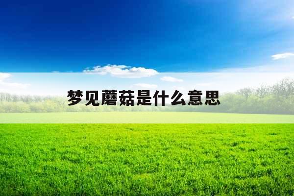 梦见蘑菇是什么意思 