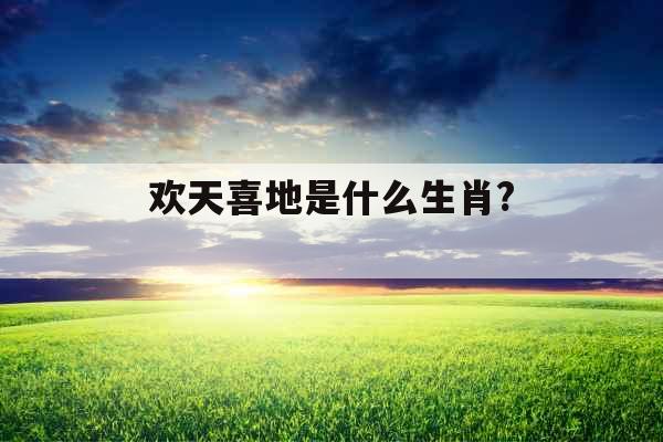 欢天喜地是什么生肖? 