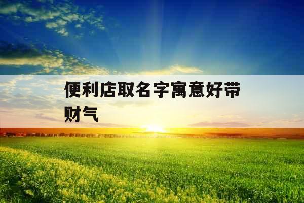 便利店取名字寓意好带财气 便利店取名字寓意好带财气