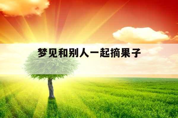梦见和别人一起摘果子 