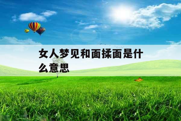 女人梦见和面揉面是什么意思 女人梦见和面揉面是什么意思