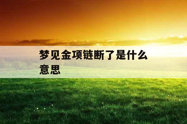 梦见金项链断了是什么意思  梦见金项链断了是什么意思