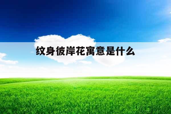 纹身彼岸花寓意是什么 