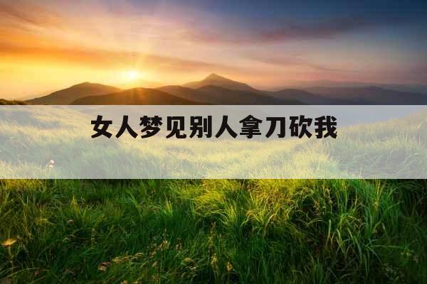 女人梦见别人拿刀砍我  女人梦见别人拿刀砍我