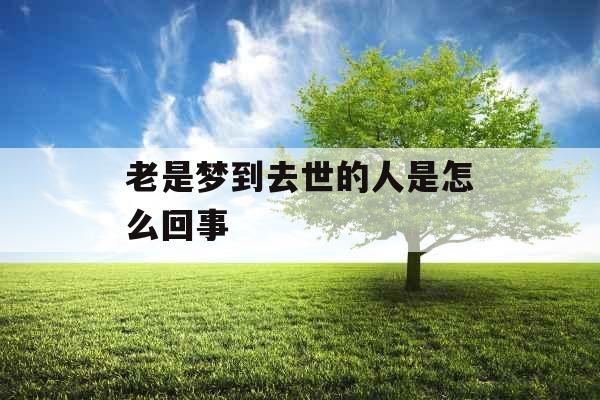 老是梦到去世的人是怎么回事 