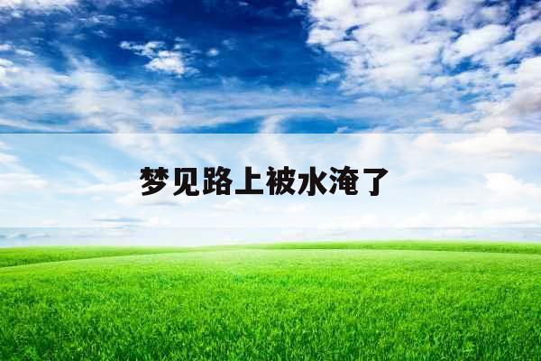 梦见路上被水淹了 梦见路上被水淹了