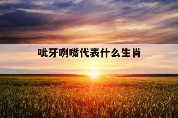 呲牙咧嘴代表什么生肖