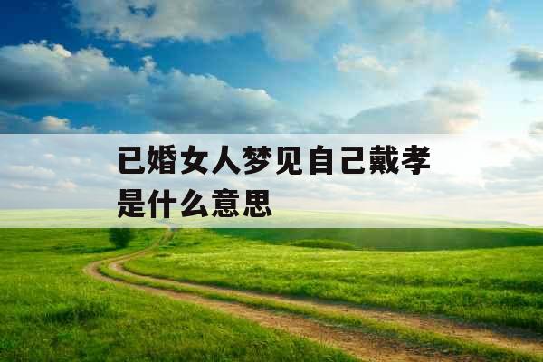 已婚女人梦见自己戴孝是什么意思 