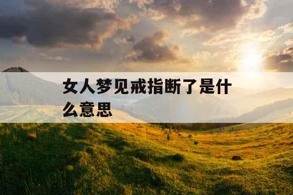 女人梦见戒指断了是什么意思 女人梦见戒指断了是什么意思