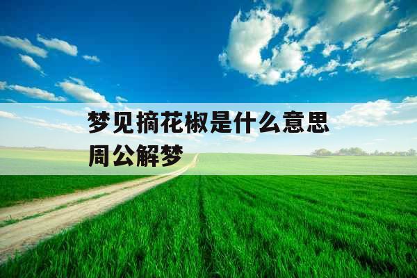梦见摘花椒是什么意思周公解梦 梦见摘花椒是什么意思周公解梦