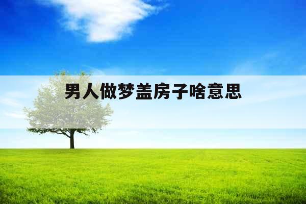 男人做梦盖房子啥意思 
