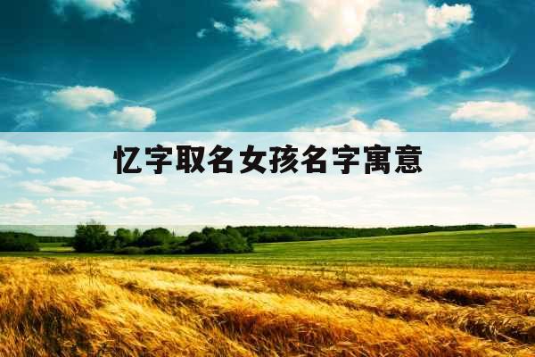 忆字取名女孩名字寓意 忆字取名女孩名字寓意