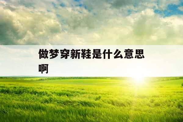 做梦穿新鞋是什么意思啊 做梦穿新鞋是什么意思啊