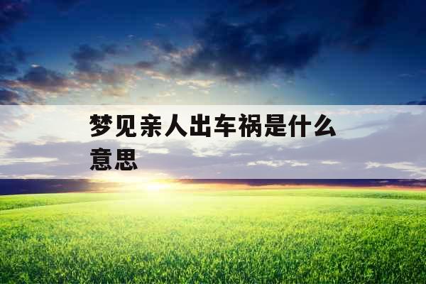梦见亲人出车祸是什么意思  梦见亲人出车祸是什么意思